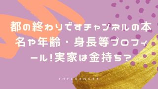 都の終わりですチャンネルの本名や年齢・身長等プロフィール！実家は金持ち？