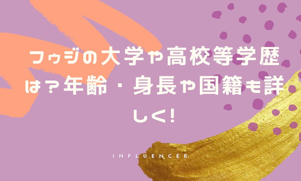 フゥジの大学や高校等学歴は？年齢・身長や国籍も詳しく！