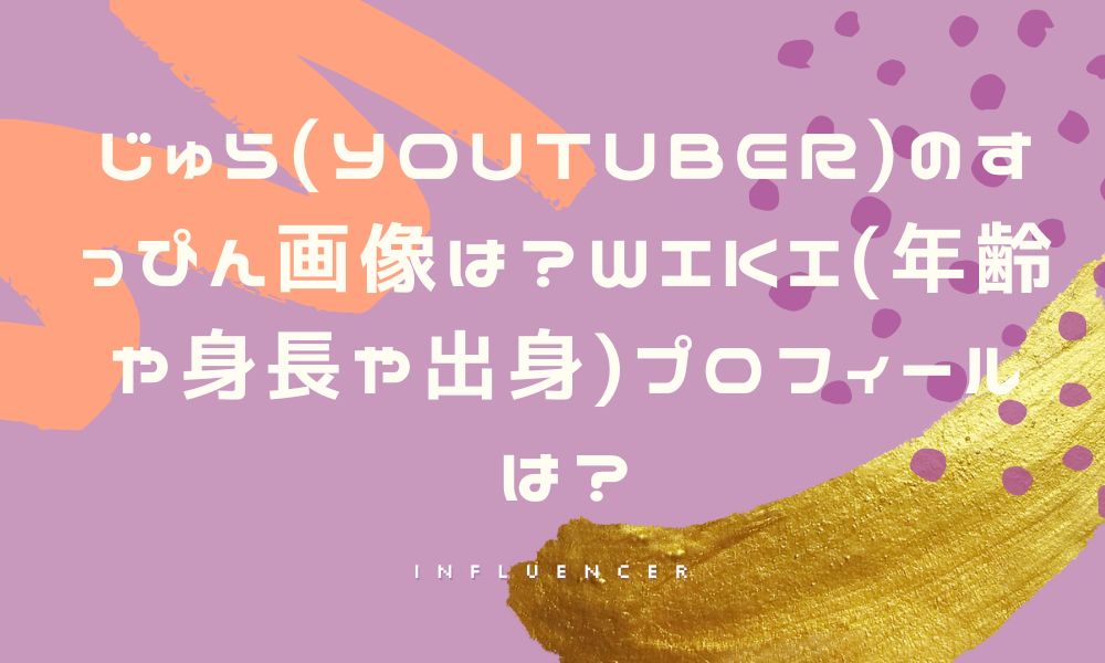 じゅら(YouTuber)のすっぴん画像は?wiki(年齢や身長や出身)プロフィールは?